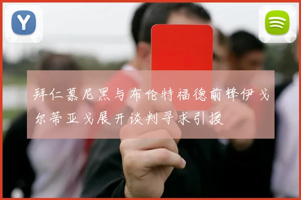 拜仁慕尼黑与布伦特福德前锋伊戈尔蒂亚戈展开谈判寻求引援