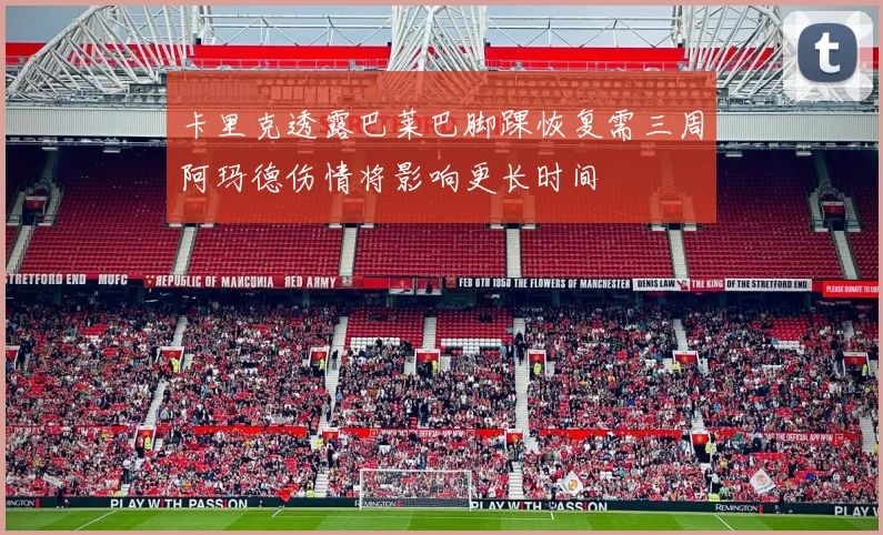 卡里克透露巴莱巴脚踝恢复需三周阿玛德伤情将影响更长时间